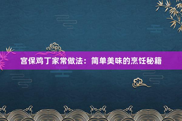 宫保鸡丁家常做法：简单美味的烹饪秘籍