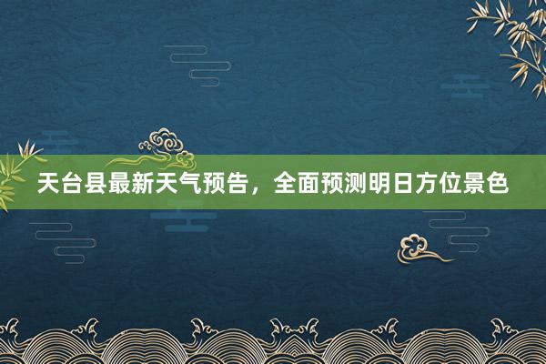 天台县最新天气预告，全面预测明日方位景色