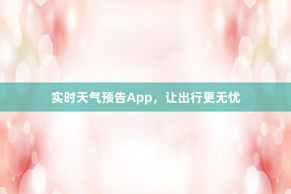 实时天气预告App，让出行更无忧