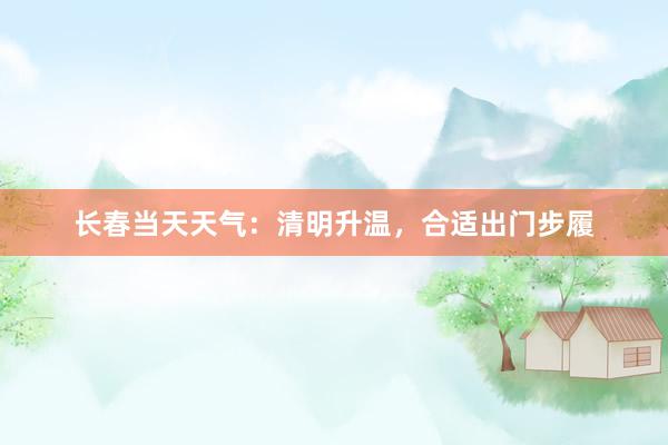 长春当天天气：清明升温，合适出门步履